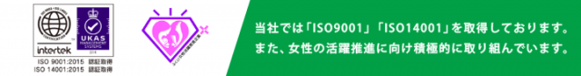 当社では「ISO9001」「ISO14001」を取得しております。また、女性の活躍推進に向け積極的に取り組んでいます。